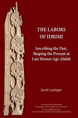 The Labors of Idrimi: Inscribing the Past, Shaping the Present at Late Bronze Age Alalah - Lauinger, Jacob