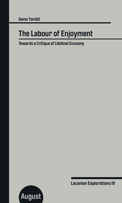 The Labour of Enjoyment: Towards a Critique of Libidinal Economy: Lacanian Explorations IV - Tomsic, Samo