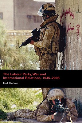 The Labour Party, War and International Relations, 1945-2006 - Phythian, Mark, Professor