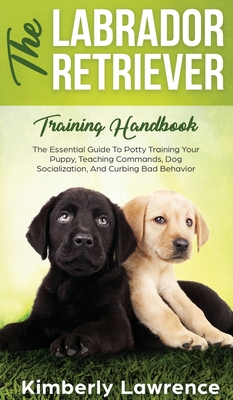 The Labrador Retriever Training Handbook: The Essential Guide For Potty Training Your Puppy, Teaching Commands, Dog Socialization, And Curbing Bad Behavior - Lawrence, Kimberly