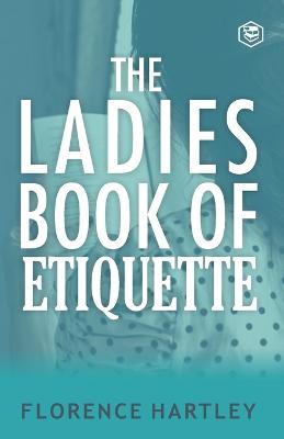 The Ladies Book of Etiquette and Manual of Politeness - Hartley, Florence