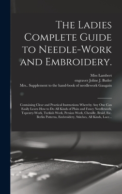 The Ladies Complete Guide to Needle-work and Embroidery.: Containing Clear and Practical Instructions Whereby Any One Can Easily Learn How to Do All Kinds of Plain and Fancy Needlework, Tapestry-work, Turkish Work, Persian Work, Chenille, Braid, Etc.... - Lambert, (F ), Miss (Creator), and Butler, Joline J Engraver (Creator), and Gaugain, (Jane) Supplement to the, Mrs. (Creator)