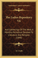 The Ladies Repository V6: And Gatherings Of The West, A Monthly Periodical Devoted To Literature And Religion (1848)