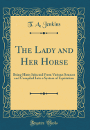 The Lady and Her Horse: Being Hints Selected from Various Sources and Compiled Into a System of Equitation (Classic Reprint)