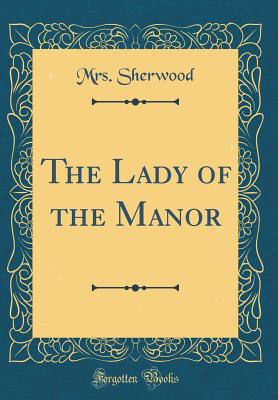 The Lady of the Manor (Classic Reprint) - Sherwood, Mrs