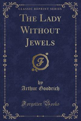 The Lady Without Jewels (Classic Reprint) - Goodrich, Arthur