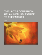 The Lady's Companion: Or, an Infallible Guide to the Fair Sex