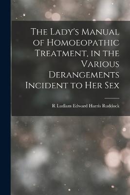 The Lady's Manual of Homoeopathic Treatment, in the Various Derangements Incident to Her Sex - Harris Ruddock, R Ludlam Edward