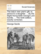The Lady's New Year's Gift: Or, Advice to a Daughter. ... by the Right Honourable George Lord Saville, ... the Ninth Edition, Exactly Corrected