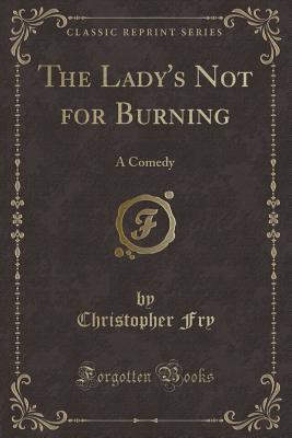 The Lady's Not for Burning: A Comedy (Classic Reprint) - Fry, Christopher
