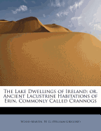 The Lake Dwellings of Ireland: Or, Ancient Lacustrine Habitations of Erin, Commonly Called Crannogs