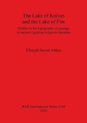 The Lake of Knives and the Lake of Fire: Studies in the Topography of Passage in Ancient Egyptian Religious Literature: Studies in the topography of passage in ancient Egyptian religious literature - Sayed Abbas, Eltayeb