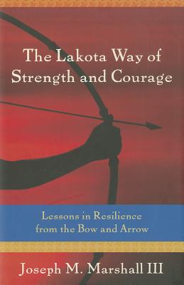 The Lakota Way of Strength and Courage: Lessons in Resilience from the Bow and Arrow - Marshall III, Joseph M