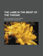 The Lamb in the Midst of the Throne; Or, the History of the Cross