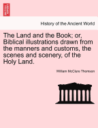 The Land and the Book: Or, Biblical Illustrations Drawn from the Manners and Customs, the Scenes and Scenery, of the Holy Land