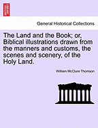 The Land and the Book; or, Biblical illustrations drawn from the manners and customs, the scenes and scenery, of the Holy Land.