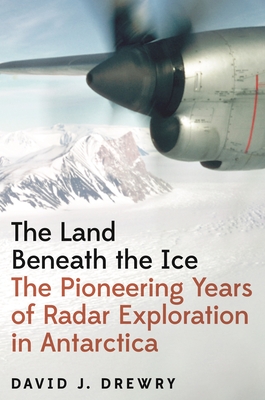 The Land Beneath the Ice: The Pioneering Years of Radar Exploration in Antarctica - Drewry, David J