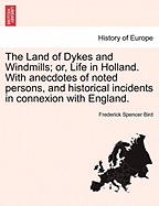 The Land of Dykes and Windmills; Or, Life in Holland. with Anecdotes of Noted Persons, and Historical Incidents in Connexion with England. - Bird, Frederick Spencer