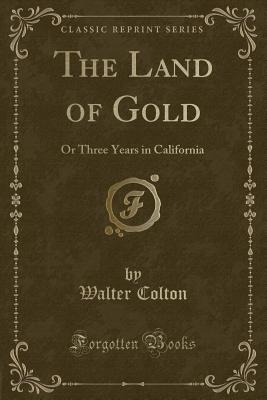 The Land of Gold: Or Three Years in California (Classic Reprint) - Colton, Walter