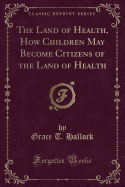 The Land of Health, How Children May Become Citizens of the Land of Health (Classic Reprint)