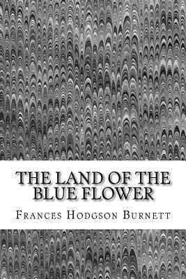 The Land Of The Blue Flower: (Frances Hodgson Burnett Classics Collection) - Hodgson Burnett, Frances