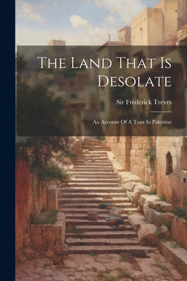 The Land That Is Desolate: An Account Of A Tour In Palestine - Treves, Frederick, Sir