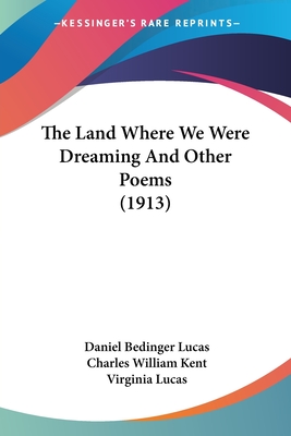 The Land Where We Were Dreaming And Other Poems (1913) - Lucas, Daniel Bedinger, and Kent, Charles William (Editor), and Lucas, Virginia (Editor)