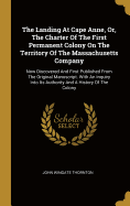 The Landing At Cape Anne, Or, The Charter Of The First Permanent Colony On The Territory Of The Massachusetts Company: Now Discovered And First Published From The Original Manuscript. With An Inquiry Into Its Authority And A History Of The Colony