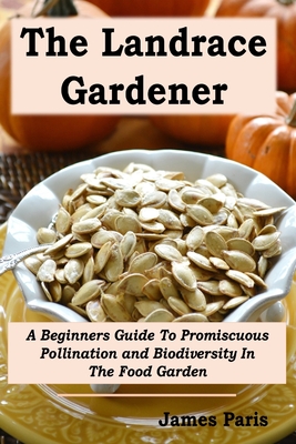 The Landrace Gardener: A Beginners Guide To Promiscuous Pollination and Biodiversity In The Food Garden - Paris, James