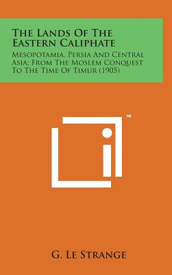 The Lands of the Eastern Caliphate: Mesopotamia, Persia and Central Asia; From the Moslem Conquest to the Time of Timur (1905) - Le Strange, G