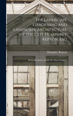 The Landscape Gardening and Landscape Architecture of the Late Humphrey Repton, Esq: Being His Entire Works On These Subjects - Repton, Humphry