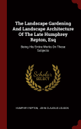 The Landscape Gardening And Landscape Architecture Of The Late Humphrey Repton, Esq: Being His Entire Works On These Subjects