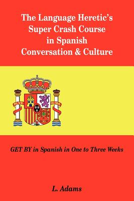 The Language Heretic's Super Crash Course in Spanish Conversation & Culture: Get by in Spanish in One to Three Weeks - Adams, L