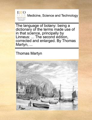 The Language of Botany: Being a Dictionary of the Terms Made Use of in That Science, Principally by Linneus: ... the Second Edition, Corrected and Enlarged. by Thomas Martyn, ... - Martyn, Thomas