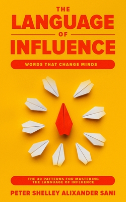 The Language of Influence: WORDS THAT CHANGE MINDS The 30 Patterns for Mastering the Language of Influence Psychology Analyze, People, Dark and personal power - Alixander Sani, Peter Shelley