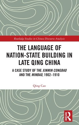 The Language of Nation-State Building in Late Qing China: A Case Study of the Xinmin Congbao and the Minbao, 1902-1910 - Cao, Qing