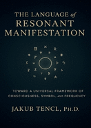 The Language of Resonant Manifestation: Toward a Universal Framework of Consciousness, Symbol, and Frequency