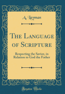 The Language of Scripture: Respecting the Savior, in Relation to God the Father (Classic Reprint)