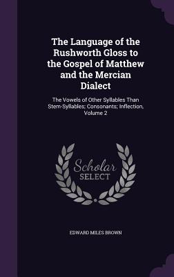 The Language of the Rushworth Gloss to the Gospel of Matthew and the Mercian Dialect: The Vowels of Other Syllables Than Stem-Syllables; Consonants; Inflection, Volume 2 - Brown, Edward Miles