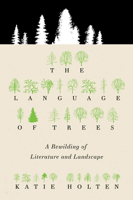 The Language of Trees: A Rewilding of Literature and Landscape - Holten, Katie, and Gay, Ross (Introduction by)