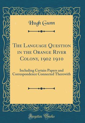 The Language Question in the Orange River Colony, 1902 1910: Including Certain Papers and Correspondence Connected Therewith (Classic Reprint) - Gunn, Hugh