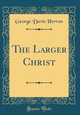 The Larger Christ (Classic Reprint) - Herron, George Davis