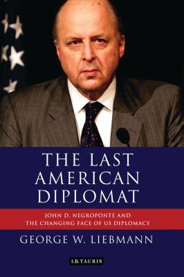 The Last American Diplomat: John D Negroponte and the Changing Face of US Diplomacy - Liebmann, George W.