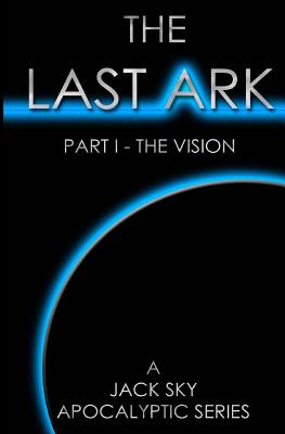 The Last Ark: Part I - The Vision: A story of the survival of Christ's Church during His coming Tribulation - Sky, Jack