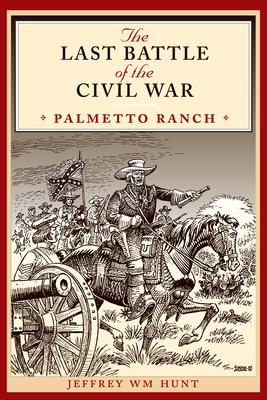 The Last Battle of the Civil War: Palmetto Ranch - Hunt, Jeffrey Wm