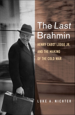 The Last Brahmin: Henry Cabot Lodge Jr. and the Making of the Cold War - Nichter, Luke a