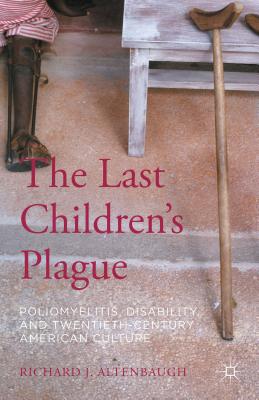 The Last Children's Plague: Poliomyelitis, Disability, and Twentieth-Century American Culture - Altenbaugh, Richard J