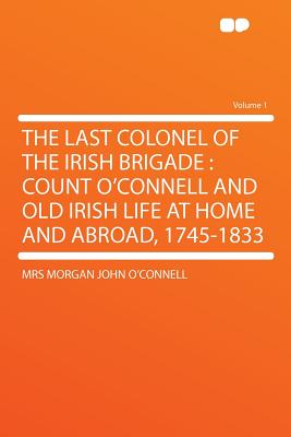 The Last Colonel of the Irish Brigade: Count O'Connell and Old Irish Life at Home and Abroad, 1745-1833 Volume 1 - O'Connell, Mrs Morgan John