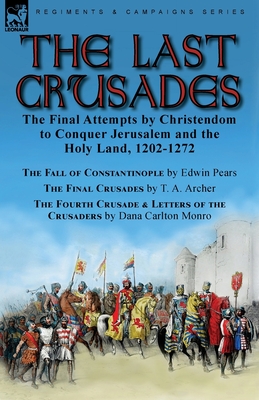 The Last Crusades: the Final Attempts by Christendom to Conquer Jerusalem and the Holy Land, 1202-1272-The Fall of Constantinople by Edwin Pears, The Final Crusades by T. A. Archer & The Fourth Crusade & Letters of the Crusaders by Dana Carlton Monro - Pears, Edwin, and Archer, T A, and Monro, Dana Carlton