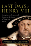 The Last Days of Henry VIII: Conspiracies, Treason and Heresy at the Court of the Dying Tyrant